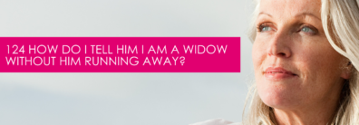 124 How Do I Tell Him I Am A Widow Without Him Running Away? – Dating Advice With Single Smart Female