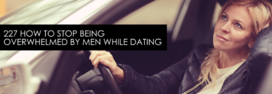 227 How To Stop Being Overwhelmed By Men While Dating  – Dating Advice With Single Smart Female