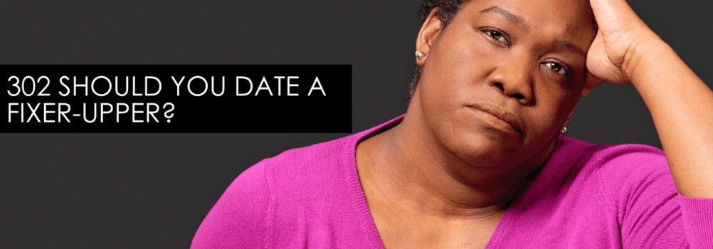 302 Should You Date A Fixer-Upper? – Dating Help With Single Smart Female
