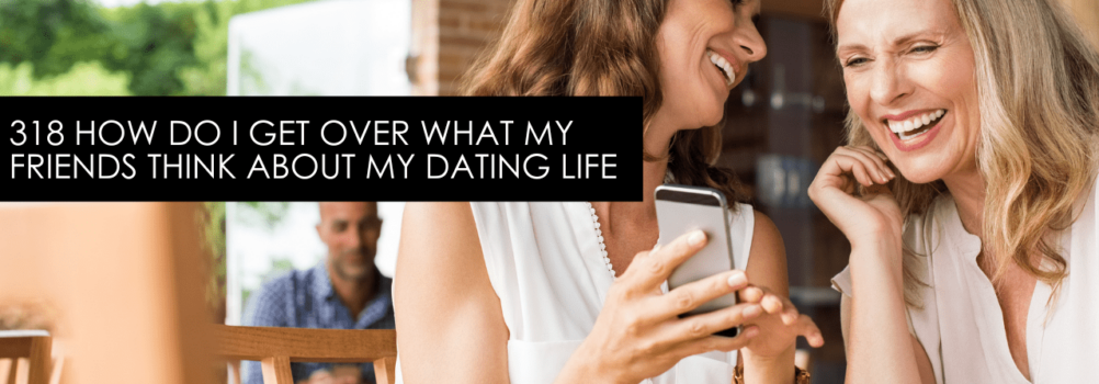318 How Do I Get Over What My Friends Think About My Dating LIfe – Dating Advice With Single Smart Female