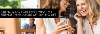 318 How Do I Get Over What My Friends Think About My Dating LIfe – Dating Advice With Single Smart Female
